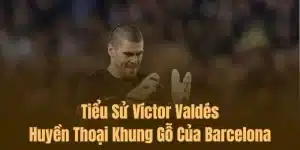 Tiểu Sử Víctor Valdés – Huyền Thoại Khung Gỗ Của Barcelona